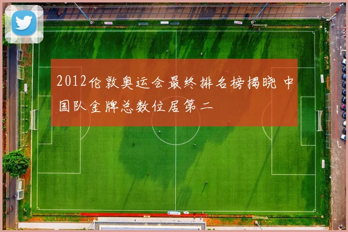 2012伦敦奥运会最终排名榜揭晓 中国队金牌总数位居第二