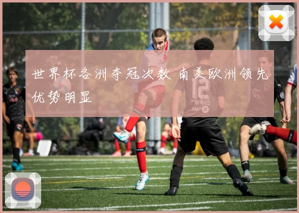 世界杯各洲夺冠次数 南美欧洲领先优势明显