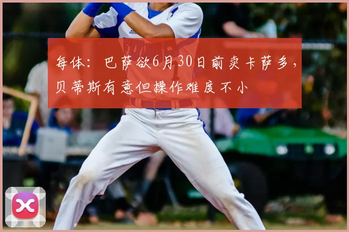 每体:巴萨欲6月30日前卖卡萨多,贝蒂斯有意但操作难度不小