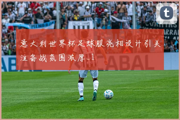 意大利世界杯足球服亮相设计引关注备战氛围浓厚_1