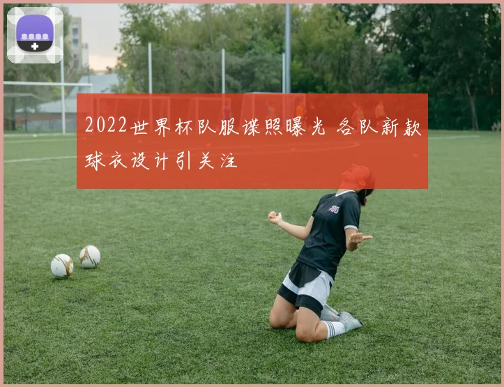 2022世界杯队服谍照曝光 各队新款球衣设计引关注