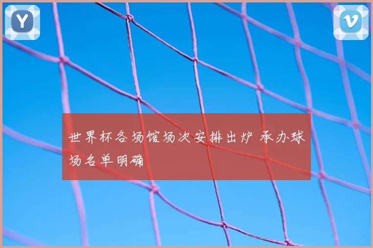 世界杯各场馆场次安排出炉 承办球场名单明确
