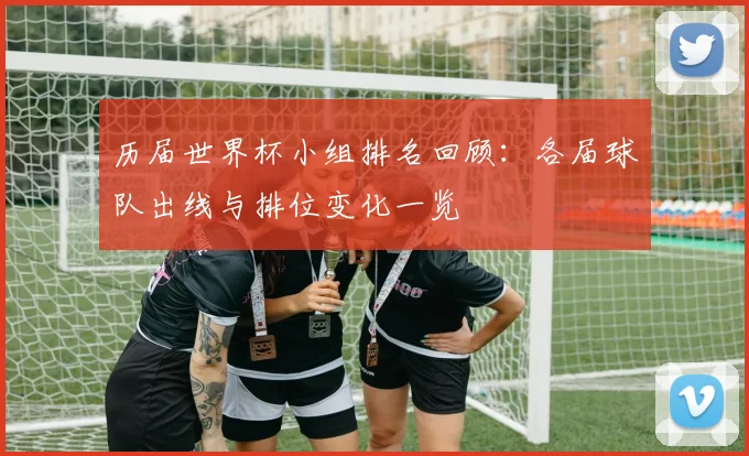 历届世界杯小组排名回顾:各届球队出线与排位变化一览