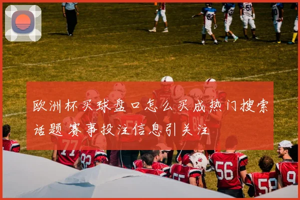 欧洲杯买球盘口怎么买成热门搜索话题 赛事投注信息引关注