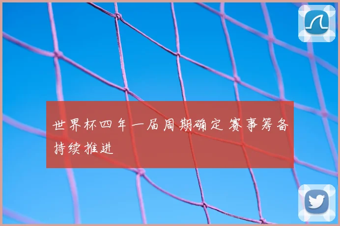 世界杯四年一届周期确定 赛事筹备持续推进