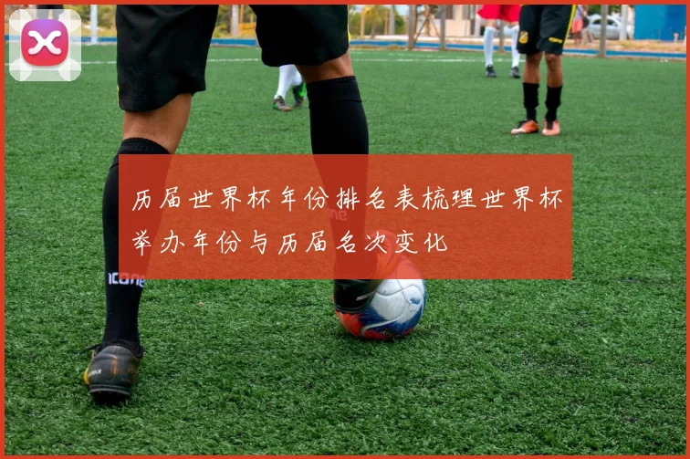 历届世界杯年份排名表梳理世界杯举办年份与历届名次变化
