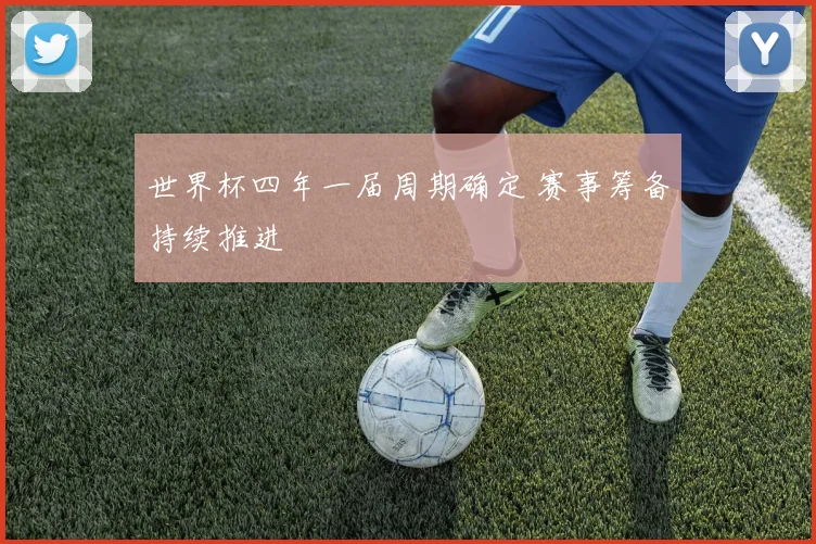 世界杯四年一届周期确定 赛事筹备持续推进