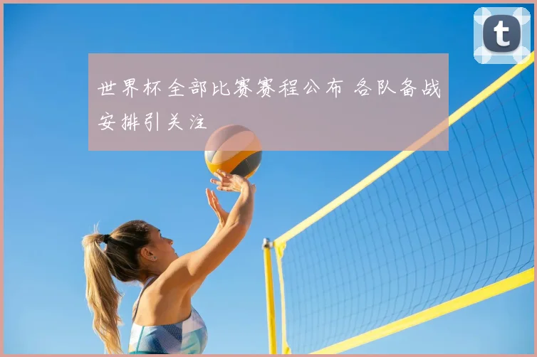 世界杯全部比赛赛程公布 各队备战安排引关注